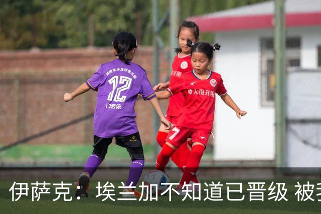 伊萨克：埃兰加不知道已晋级 被我小小训了一顿！怪不得他不高兴