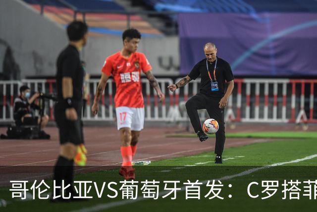 哥伦比亚VS葡萄牙首发：C罗搭菲利克斯 B费配巴黎班底