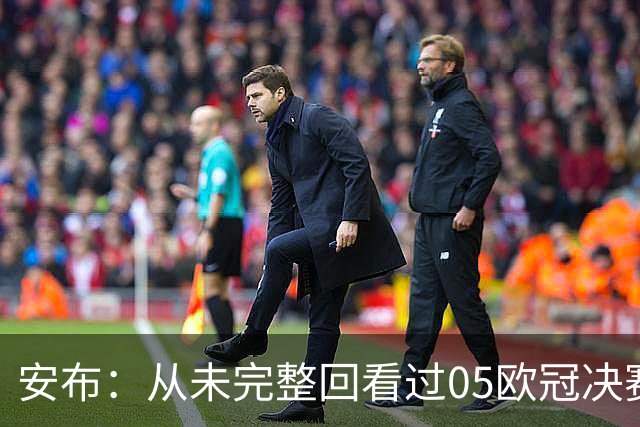 安布：从未完整回看过05欧冠决赛，07年虽复仇了 但遗憾无法抹去