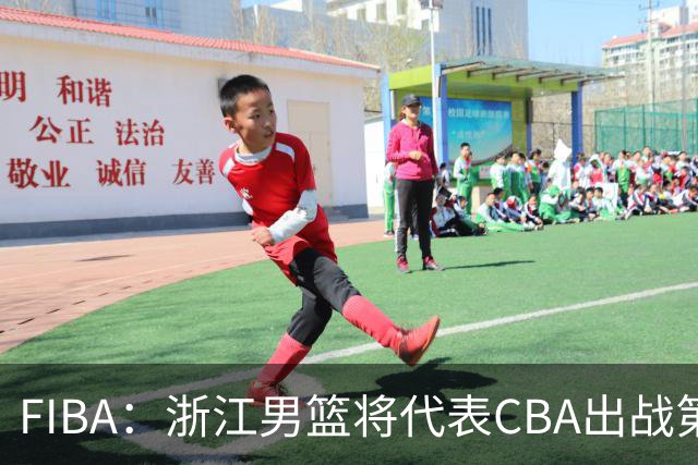 FIBA：浙江男篮将代表CBA出战第33届洲际杯